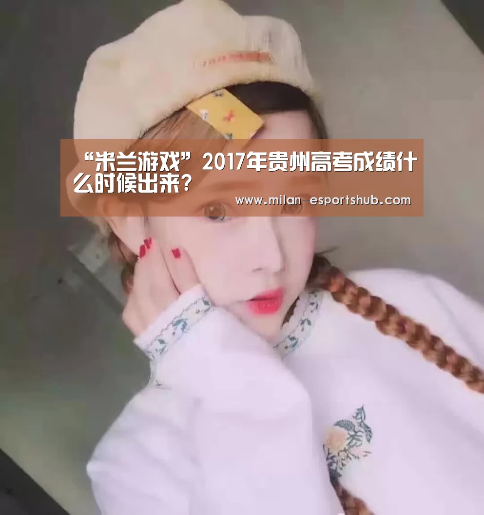 “米兰游戏”2017年贵州高考成绩什么时候出来?(图1) 米兰热点
