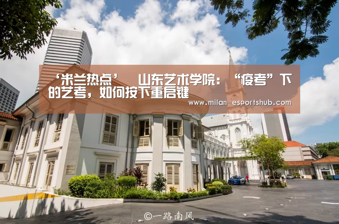 ‘米兰热点’山东艺术学院:“疫考”下的艺考,如何按下重启键(图1) 米兰直播