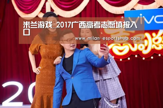 米兰游戏_2017广西高考志愿填报入口(图2) 米兰游戏