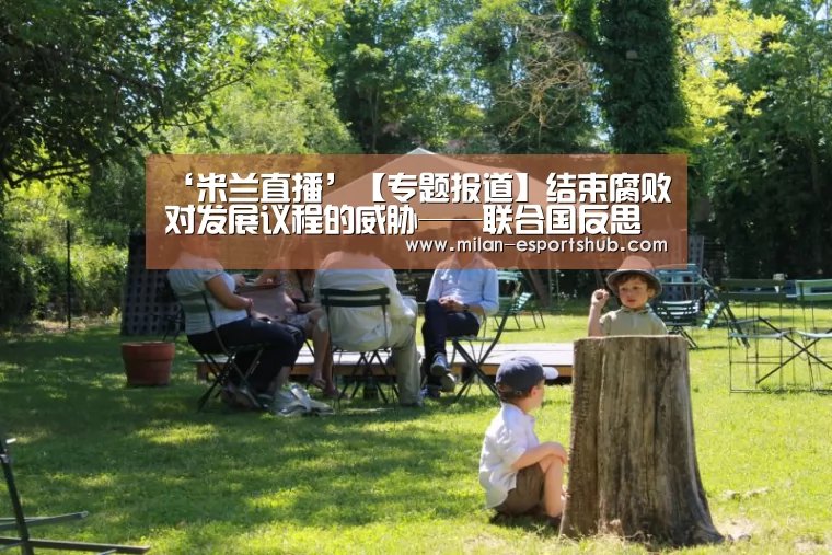 ‘米兰直播’【专题报道】结束腐败对发展议程的威胁——联合国反思《反腐败公约》通过15周年(图3) 米兰直播