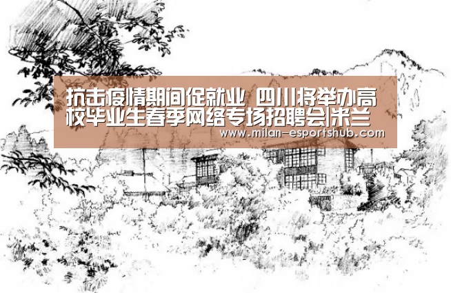 抗击疫情期间促就业 四川将举办高校毕业生春季网络专场招聘会|米兰游戏(图2) 米兰直播