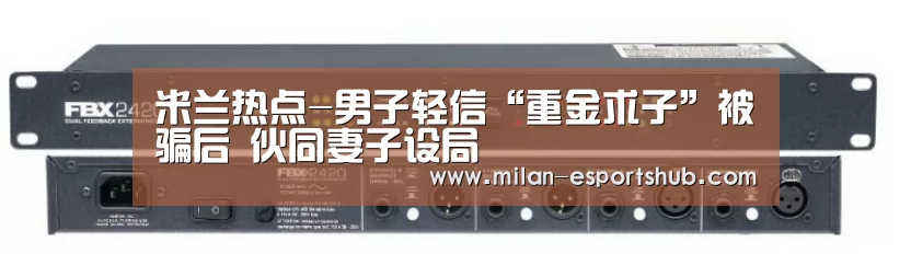 米兰热点-男子轻信“重金求子”被骗后 伙同妻子设局(图1) 米兰热点